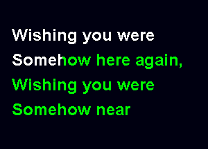 Wishing you were
Somehow here again,

Wishing you were
Somehow near