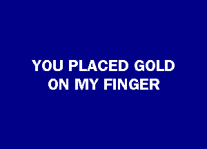YOU PLACED GOLD

ON MY FINGER