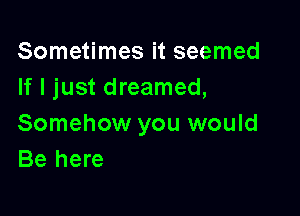 Sometimes it seemed
If I just dreamed,

Somehow you would
Be here