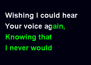 Wishing I could hear
Your voice again,

Knowing that
I never would