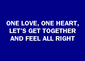 ONE LOVE, ONE HEART,
LET,S GET TOGETHER
AND FEEL ALL RIGHT