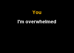 You

I'm overwhelmed
