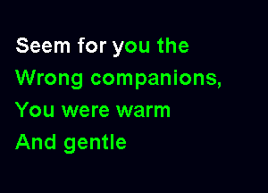 Seem for you the
Wrong companions,

You were warm
And gentle