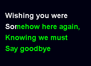 Wishing you were
Somehow here again,

Knowing we must
Say goodbye