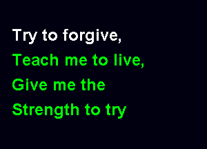 Try to forgive,
Teach me to live,

Give me the
Strength to try