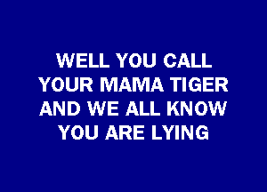 WELL YOU CALL
YOUR MAMA TIGER
AND WE ALL KNOW

YOU ARE LYING