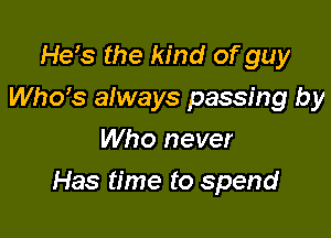 He's the kind ofguy
ths afways passing by
Who never

Has time to spend