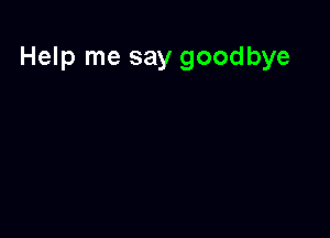 Help me say goodbye