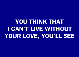 YOU THINK THAT
I CANT LIVE WITHOUT
YOUR LOVE, YOUIL SEE