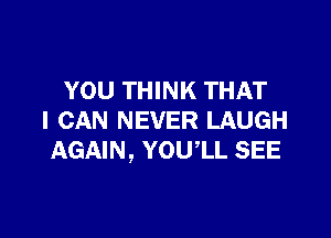 YOU THINK THAT

I CAN NEVER LAUGH
AGAIN, YOWLL SEE