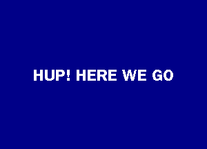 HUP! HERE WE GO