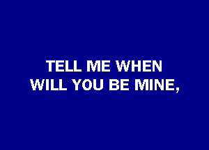 TELL ME WHEN

WILL YOU BE MINE,