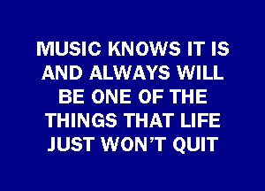 MUSIC KNOWS IT IS
AND ALWAYS WILL
BE ONE OF THE
THINGS THAT LIFE
JUST WONT QUIT