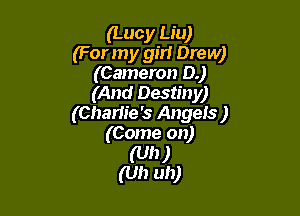 (Lucy Liu)
(For my gm Drew)
(Cameron 0.)

(And Destiny)

(Chariie '5 Angels )
(Come on)
(Uh)

(Uh uh)