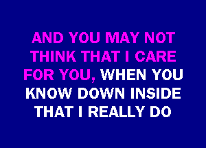 ( THAT I CARE
FOR YOU, WHEN YOU
KNOW DOWN INSIDE
THAT I REALLY D0