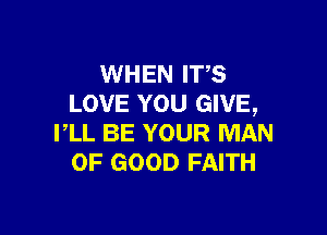 WHEN IVS
LOVE YOU GIVE,

I,LL BE YOUR MAN
OF GOOD FAITH