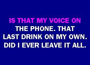 IS THAT MY VOICE ON
THE PHONE. THAT

LAST DRINK ON M'