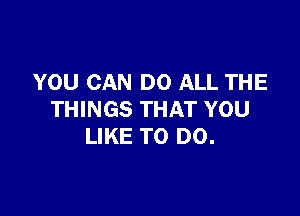 YOU CAN DO ALL THE

THINGS THAT YOU
LIKE TO DO.