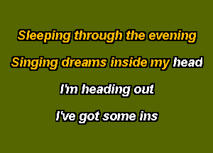Sleeping through the evening
Singing dreams inside my head
I'm heading out

I've got some ins