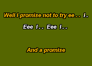 Well I promise not to try ee . . I.

Eee !.. Eee 1..

And a promise