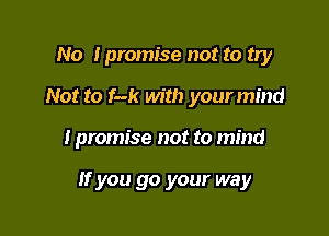 No Ipromise not to try

Not to f-k with your mind

I promise not to mind

If you go your way