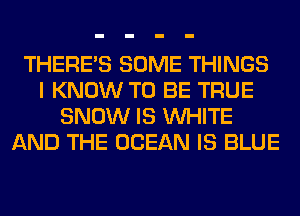 THERE'S SOME THINGS
I KNOW TO BE TRUE
SNOW IS WHITE
AND THE OCEAN IS BLUE