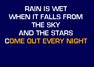 RAIN IS WET
WHEN IT FALLS FROM
THE SKY
AND THE STARS
COME OUT EVERY NIGHT