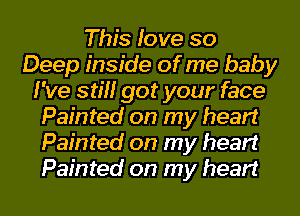 This love so
Deep inside of me baby
I've still got your face
Painted on my heart
Painted on my heart
Painted on my heart