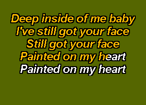 Deep inside of me baby
I've still got your face
Still got your face
Painted on my heart
Painted on my heart