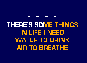 THERE'S SOME THINGS
IN LIFE I NEED
WATER T0 DRINK
AIR T0 BREATHE