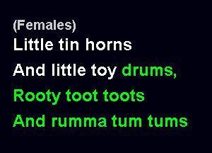 (Females)
Little tin horns

And little toy drums,

Rooty toot toots
And rumma tum tums