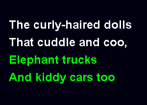 The curIy-haired dolls
That cuddle and coo,

Elephant trucks
And kiddy cars too