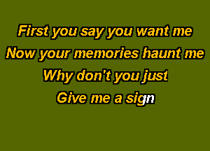 First you say you want me
Now your memories haunt me
Why don't you just
Give me a sign