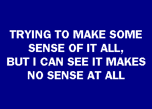 TRYING TO MAKE SOME
SENSE OF IT ALL,
BUT I CAN SEE IT MAKES
NO SENSE AT ALL