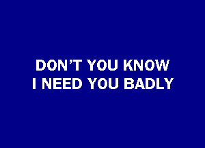 DONT YOU KNOW

I NEED YOU BADLY