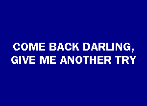 COME BACK DARLING,

GIVE ME ANOTHER TRY