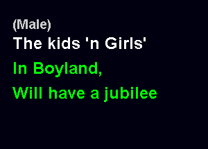 (Male)
The kids 'n Girls'

In Boyland,

Will have ajubilee
