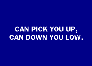 CAN PICK YOU UP,

CAN DOWN YOU LOW.