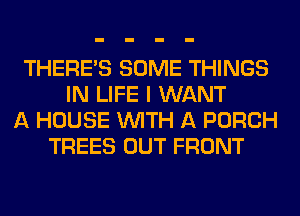 THERE'S SOME THINGS
IN LIFE I WANT
A HOUSE WITH A PORCH
TREES OUT FRONT