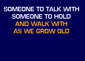 SOMEONE TO TALK WITH
SOMEONE TO HOLD
AND WALK WITH
AS WE GROW OLD
