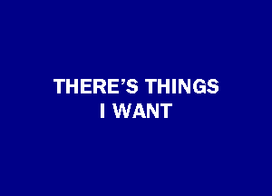 THERES THINGS

I WANT