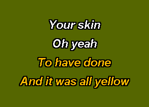 Your skin
Oh yeah

To have done

And it was all yellow