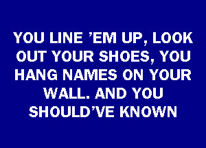 YOU LINE EM UP, LOOK
OUT YOUR SHOES, YOU
HANG NAMES ON YOUR
WALL. AND YOU
SHOULDWE KNOWN