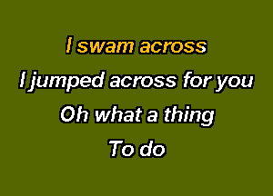 I swam across

(jumped across for you

Oh what a thing
To do