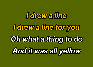 I drew a line

I drew a line for you

Oh what a thing to do

And it was a yeffow