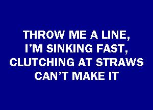 THROW ME A LINE,
PM SINKING FAST,
CLUTCHING AT STRAWS
CANT MAKE IT