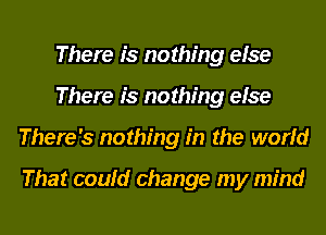 There is nothing else
There is nothing else
There's nothing in the world

That could change my mind