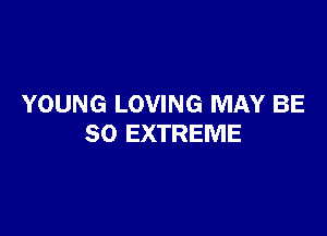 YOUNG LOVING MAY BE

SO EXTREME
