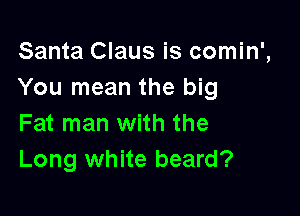 Santa Claus is comin',
You mean the big

Fat man with the
Long white beard?