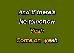 And if there's
No tomorrow
Yeah

Come on yeah